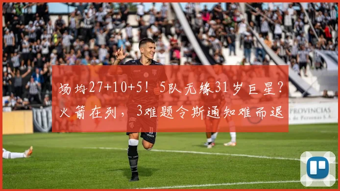 场均27+10+5！5队无缘31岁巨星？火箭在列，3难题令斯通知难而退