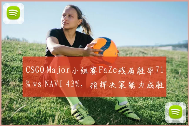 CSGO Major小组赛FaZe残局胜率71% vs NAVI 43%，指挥决策能力成胜负手