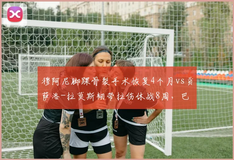 穆阿尼脚踝骨裂手术恢复4个月vs贡萨洛-拉莫斯韧带拉伤休战8周，巴黎锋线投资回报遭疑