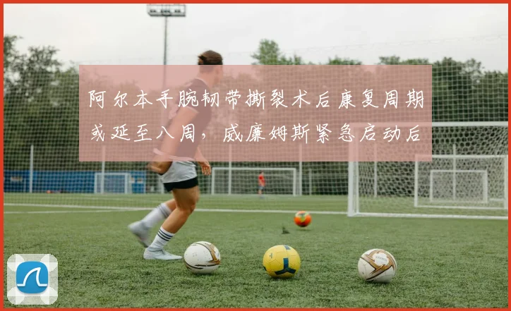 阿尔本手腕韧带撕裂术后康复周期或延至八周，威廉姆斯紧急启动后备车手预案