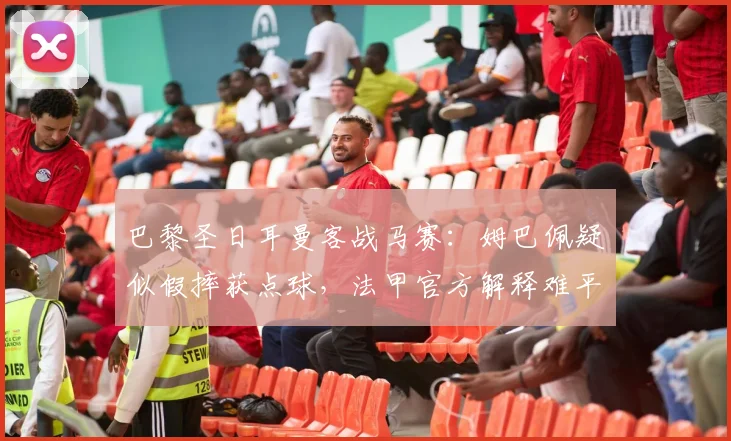 巴黎圣日耳曼客战马赛：姆巴佩疑似假摔获点球，法甲官方解释难平众怒
