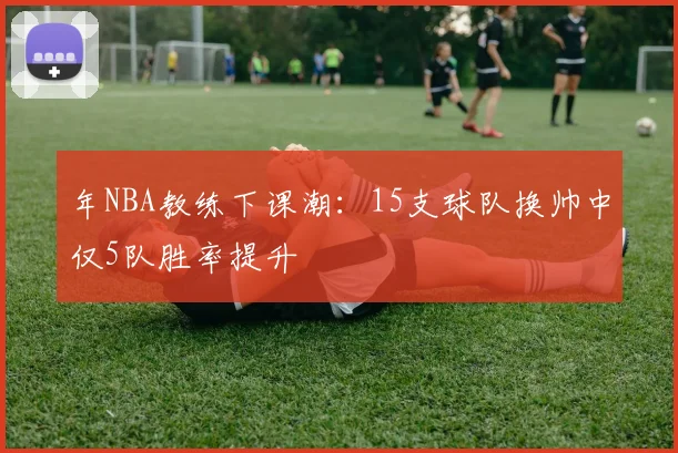 年NBA教练下课潮：15支球队换帅中仅5队胜率提升
