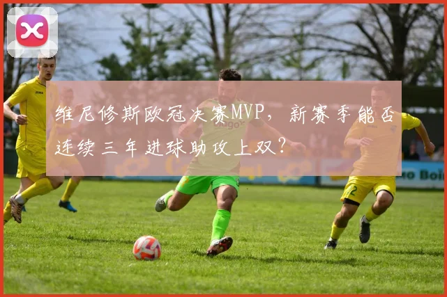 维尼修斯欧冠决赛MVP,新赛季能否连续三年进球助攻上双?