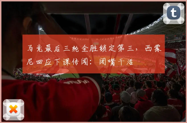 马竞最后三轮全胜锁定第三，西蒙尼回应下课传闻：闭嘴干活