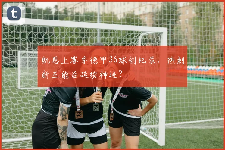 凯恩上赛季德甲36球创纪录，热刺新王能否延续神迹？