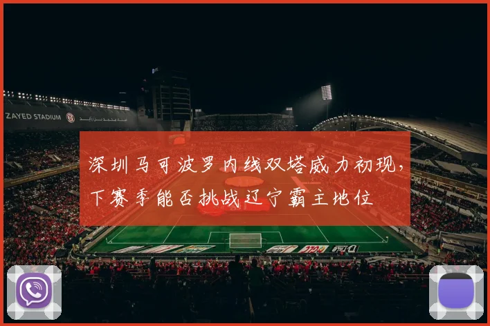 深圳马可波罗内线双塔威力初现,下赛季能否挑战辽宁霸主地位